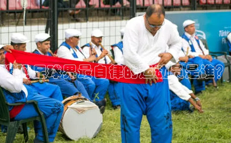 长征娱乐登录入口官方网站顺丰揭秘足球界最自律的运动员是谁？