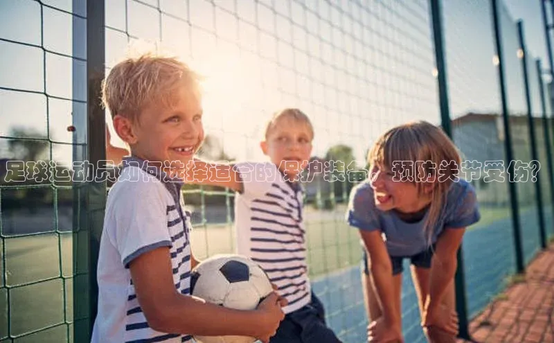 长征官网登录入口小度商城足球运动员如何选择适合的保护装备，预防关节受伤？