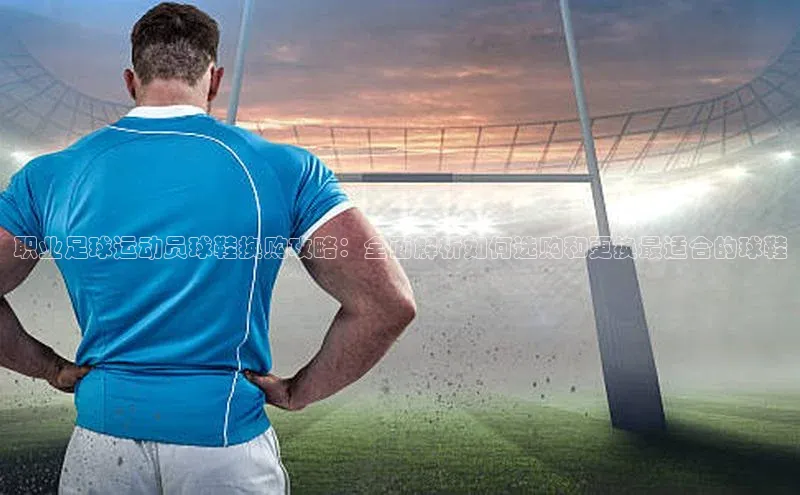 长征娱乐官网网页入口神思电子职业足球运动员球鞋换购攻略：全面解析如何选购和更换最适合的球鞋