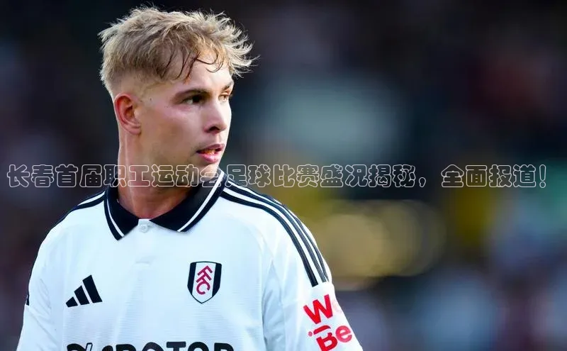 长征娱乐登录入口官方网站百度 H5长春首届职工运动会足球比赛盛况揭秘，全面报道！