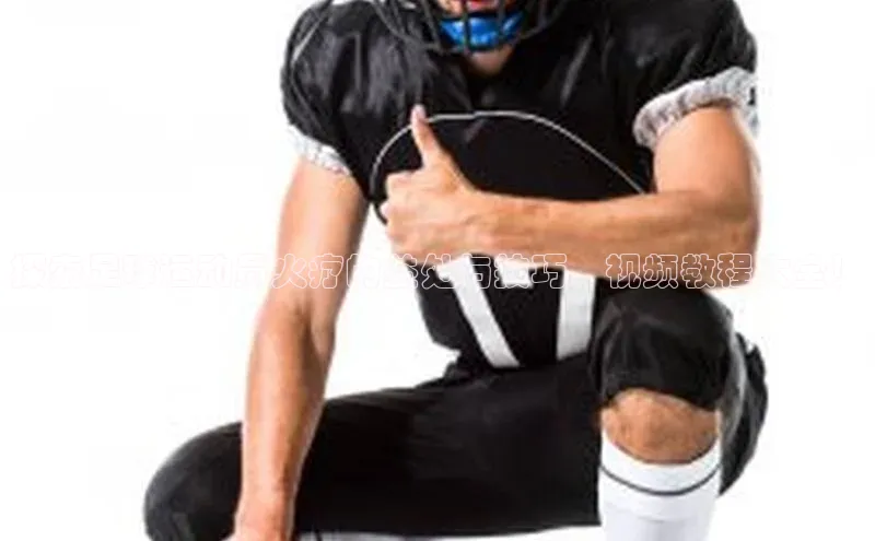 长征官网入口金山办公探索足球运动员火疗的益处与技巧，视频教程大全！