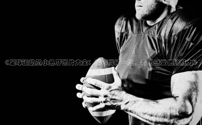 长征娱乐APP注册入口哇咔哇咔文化《足球运动员小兔牙图片大全：精彩瞬间一览，看图感受他的魅力》