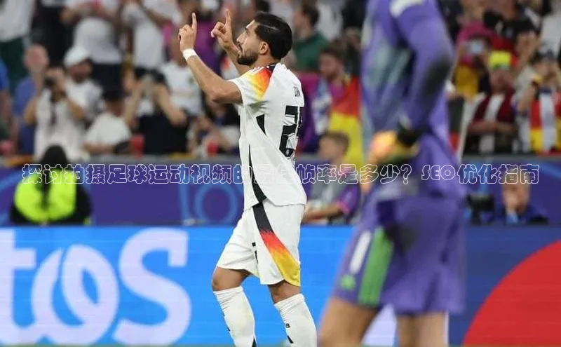 长征注册登录入口光魔科技探讨拍摄足球运动视频的最佳帧率是多少？SEO优化指南