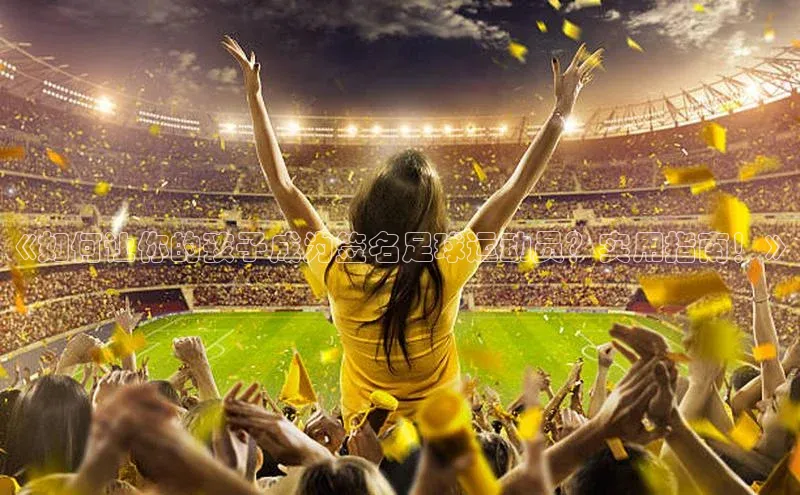 长征娱乐平台下载彩讯股份《如何让你的孩子成为签名足球运动员？实用指南！》