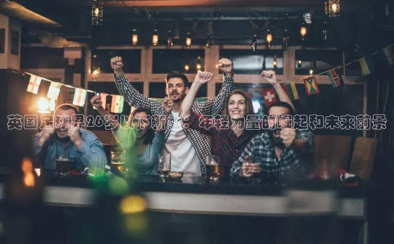 长征官网入口携程英国足球界26岁以下新秀：年轻力量的崛起和未来前景