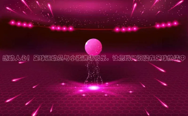 长征娱乐平台百度社团赞助平台感动人心！足球运动员与小孩进场音乐，让您瞬间沉浸在足球热情中