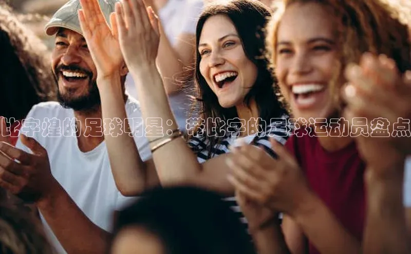 长征娱乐官网网页入口百度营销中心比字煌的足球明星：带比字的足球运动员盘点