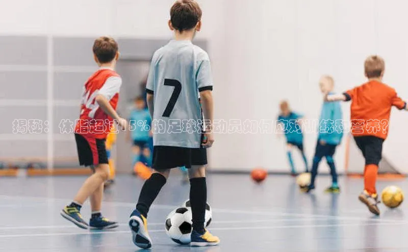 长征官网入口金山办公揭秘：体脂超过15%的足球运动员如何应对训练和营养？
