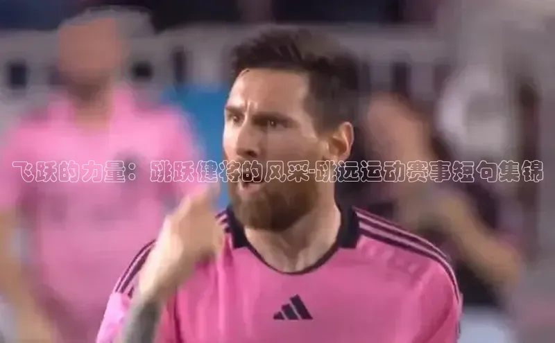 长征娱乐注册登录遥望科技飞跃的力量：跳跃健将的风采-跳远运动赛事短句集锦