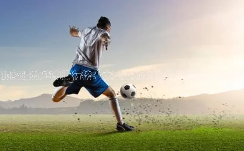 长征注册百度信誉顶级运动盛事排行榜：大型运动会的全球影响力与挑战