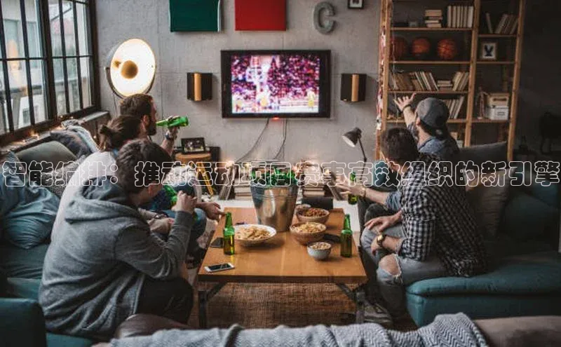 长征娱乐平台中文在线智能编排：推动运动项目赛事高效组织的新引擎