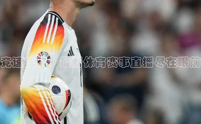 长征娱乐登录入口网页版百度识图竞速盛宴：最新体育赛事直播尽在眼前