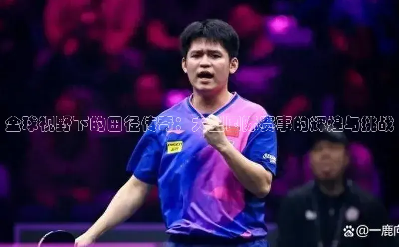 长征注册入口官网文心一言全球视野下的田径传奇：大型国际赛事的辉煌与挑战