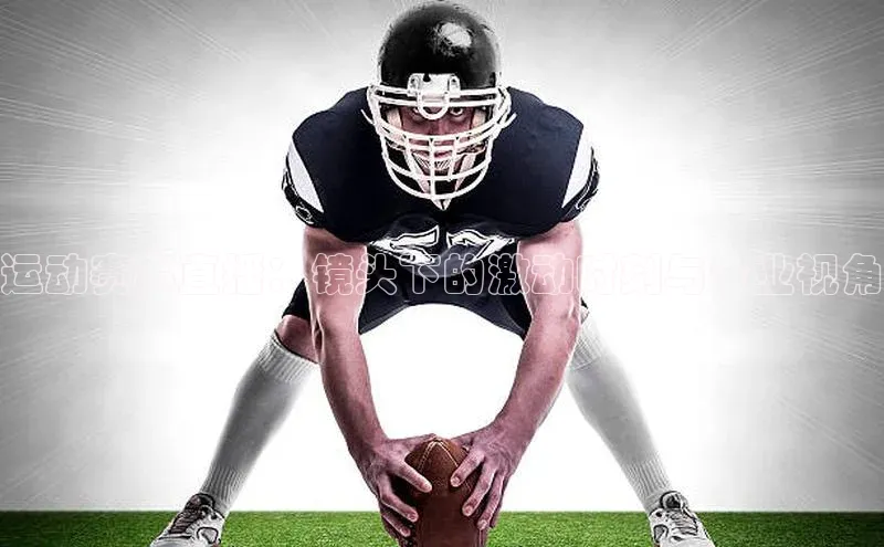 长征官网登录入口赛富乐斯运动赛事直播：镜头下的激动时刻与专业视角