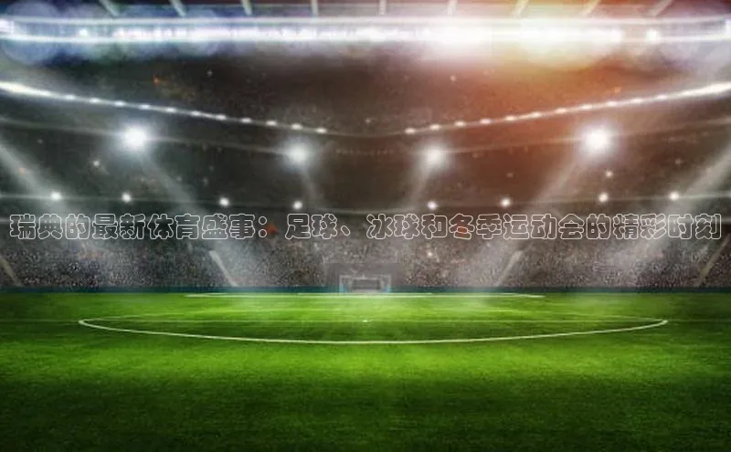 长征官网登录入口赛富乐斯瑞典的最新体育盛事：足球、冰球和冬季运动会的精彩时刻