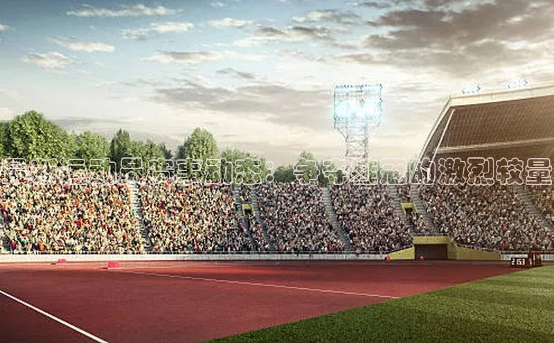 长征娱乐平台宣亚国际最新运动员赛事动态：争夺桂冠的激烈较量