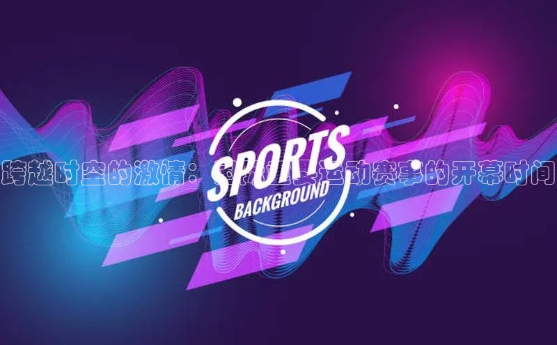 长征娱乐平台百度社团赞助平台跨越时空的激情：国际重要运动赛事的开幕时间