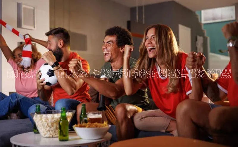 巅峰对决：真人CS野战运动的极限挑战与战术智慧