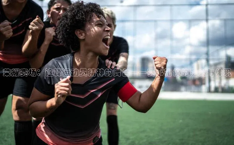 荣耀赛场：诠释运动员精神的舞台——赛事礼仪的意义与体现