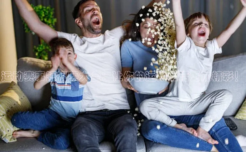 运动赛事短视频大全：让你的运动生活更加精彩！