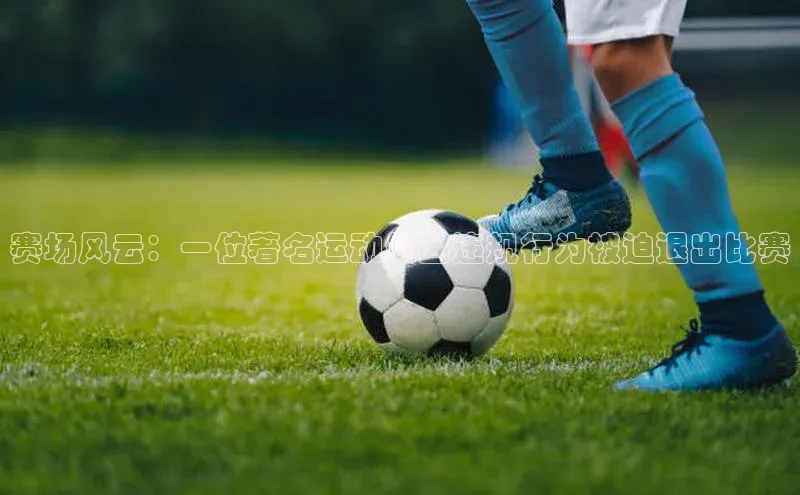 赛场风云：一位著名运动员因违规行为被迫退出比赛