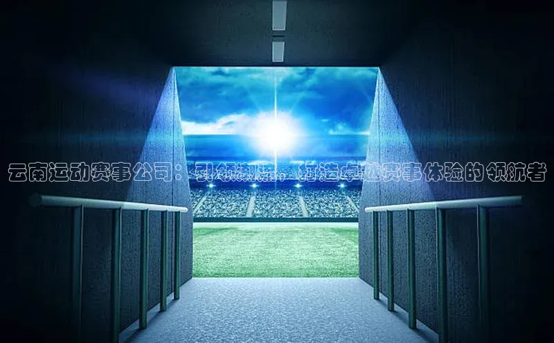 云南运动赛事公司：引领潮流，打造卓越赛事体验的领航者