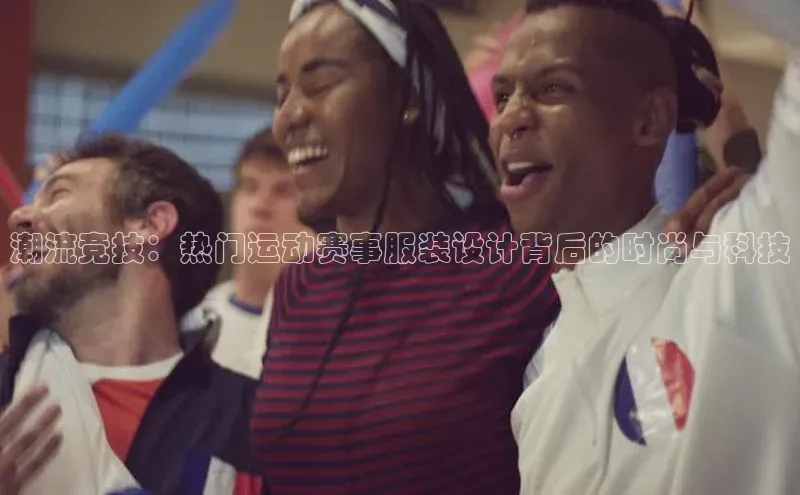 潮流竞技：热门运动赛事服装设计背后的时尚与科技