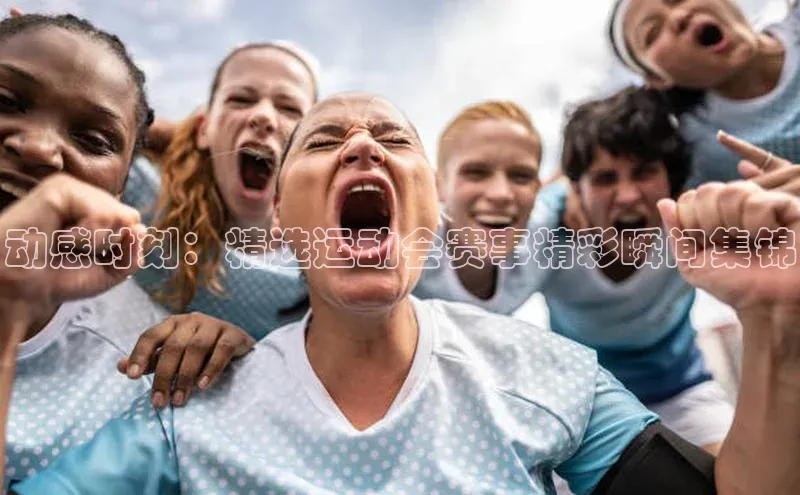 动感时刻：精选运动会赛事精彩瞬间集锦