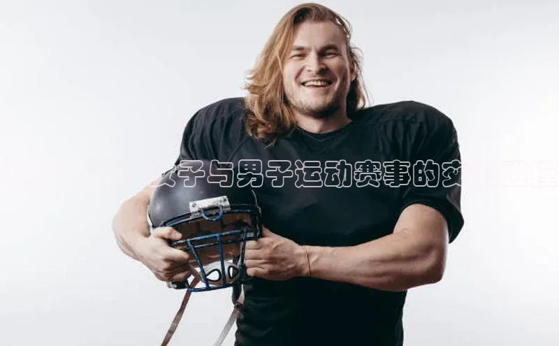 竞技盛宴：女子与男子运动赛事的交融碰撞