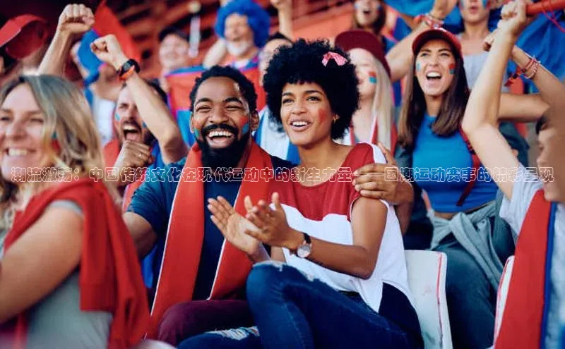 潮流激荡：中国传统文化在现代运动中的新生力量——国潮运动赛事的精彩呈现