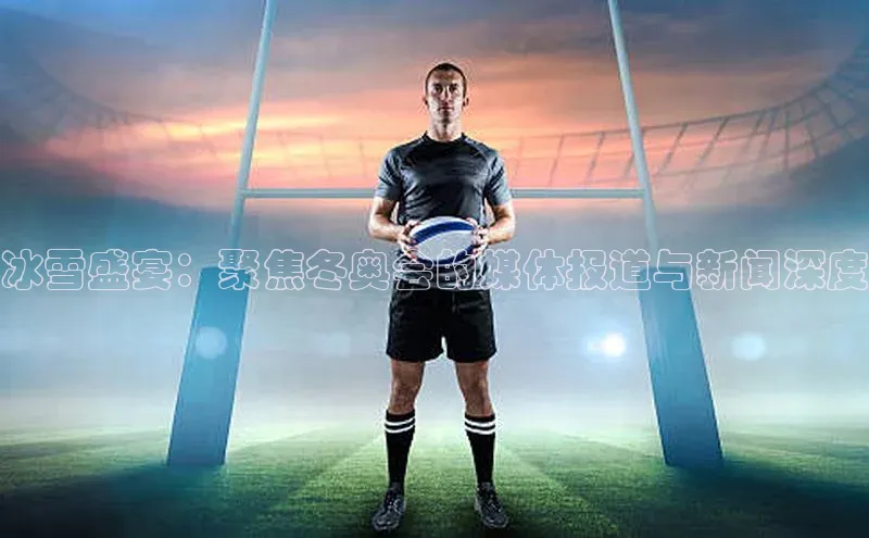 冰雪盛宴：聚焦冬奥会的媒体报道与新闻深度