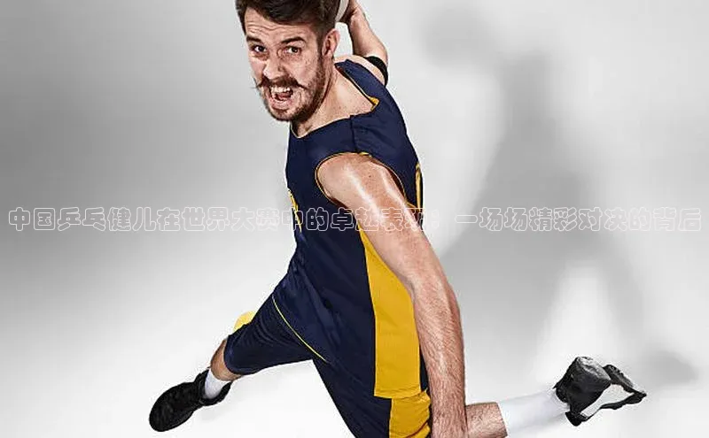 中国乒乓健儿在世界大赛中的卓越表现：一场场精彩对决的背后