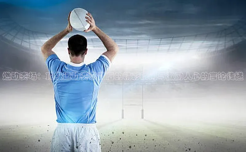 燃动赛场：顶级运动赛事背后的精彩瞬间与激励人心的言论传递