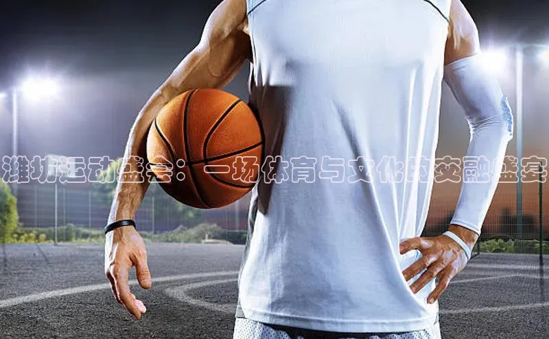 潍坊运动盛会：一场体育与文化的交融盛宴