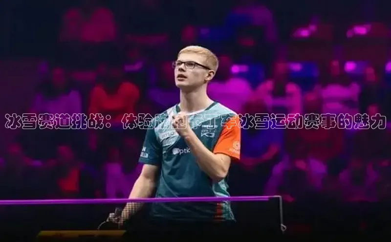 冰雪赛道挑战：体验跑跑卡丁车冰雪运动赛事的魅力