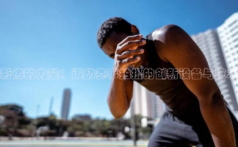 影像的力量：运动赛事拍摄的创新设备与技术