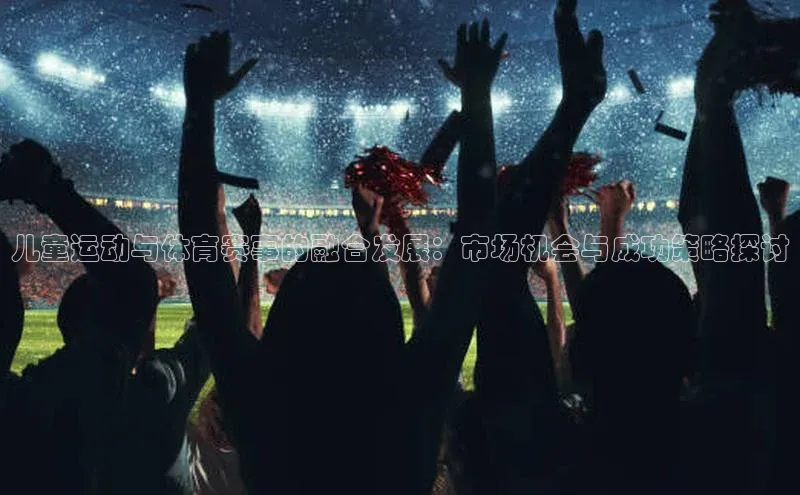 儿童运动与体育赛事的融合发展：市场机会与成功策略探讨