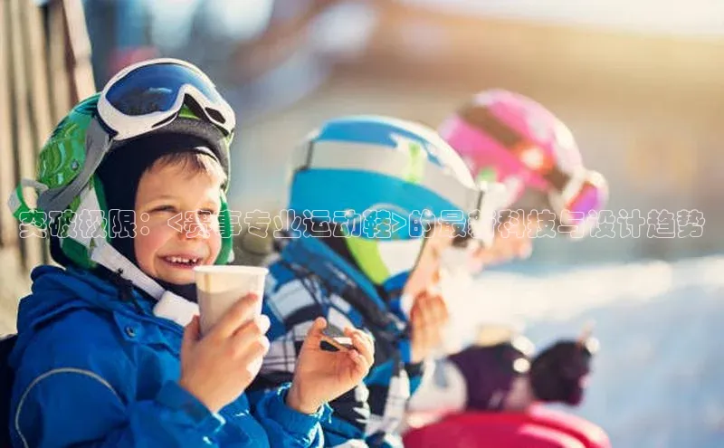 突破极限：<赛事专业运动鞋>的最新科技与设计趋势