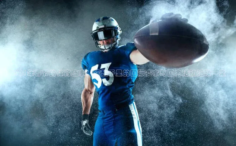 2021年春节的体育盛事：跨越千里的国际赛事与国内活动汇聚一堂