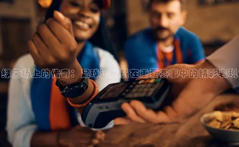 绿茵场上的传奇：足球运动员在重要赛事中的精彩表现