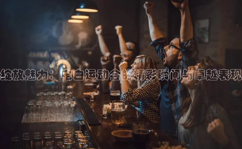 绽放魅力：电白运动会的精彩瞬间与卓越表现
