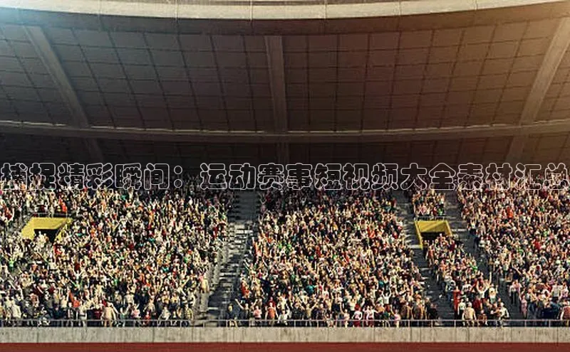 捕捉精彩瞬间：运动赛事短视频大全素材汇总