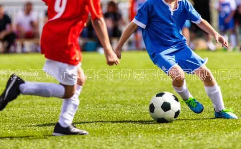 壮乡盛事：广西各类运动赛事精彩回顾与展望