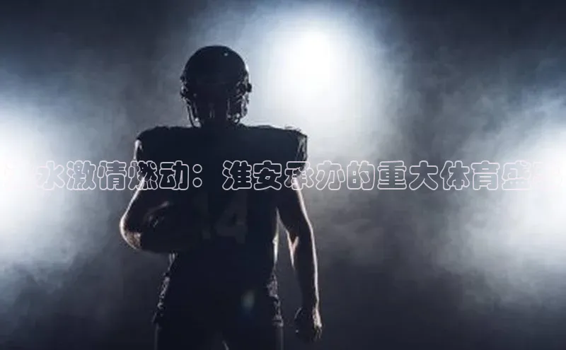 淮水激情燃动：淮安承办的重大体育盛事