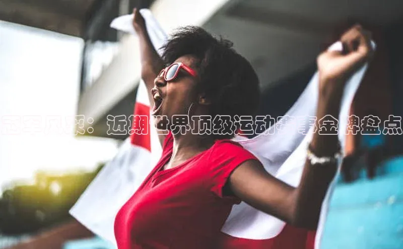 冠军风采：近期世界顶级运动赛事金牌盘点