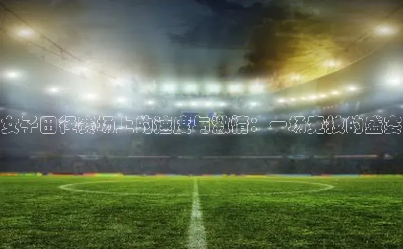 女子田径赛场上的速度与激情：一场竞技的盛宴