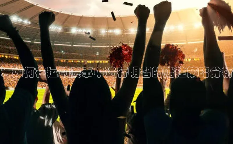 ：如何在运动赛事中进行明智的赌注策略分析