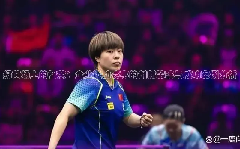 绿茵场上的智慧：企业运动赛事的创新策略与成功案例分析