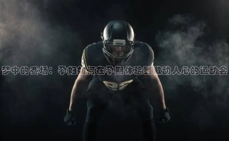 梦中的赛场：孕妇如何在孕期体验到激动人心的运动会