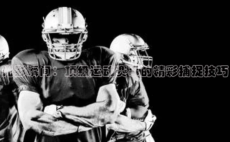 光影瞬间：顶级运动赛事的精彩捕捉技巧